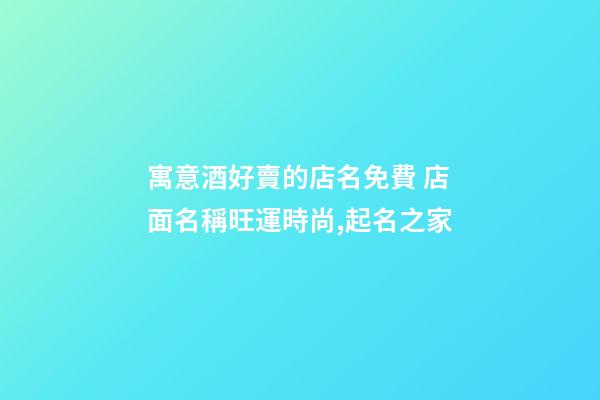 寓意酒好賣的店名免費 店面名稱旺運時尚,起名之家-第1張-店鋪起名-玄機派